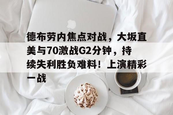 Kaiyun网页版-关于德布劳内焦点对战，大坂直美与70激战G2分钟，持续失利胜负难料！上演精彩一战的信息