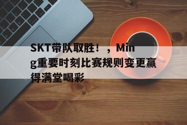 Kaiyun中国官网-SKT带队取胜！，Ming重要时刻比赛规则变更赢得满堂喝彩(skt几次s赛冠军)