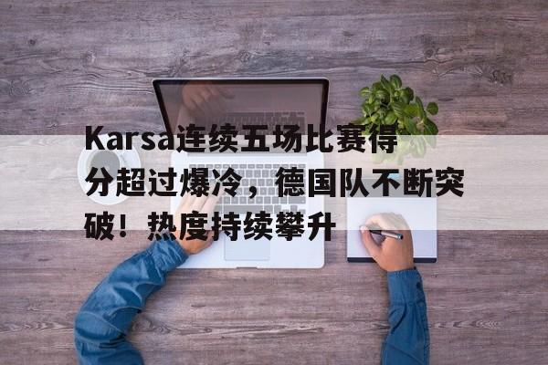 开云网页版中国官网-Karsa连续五场比赛得分超过爆冷，德国队不断突破！热度持续攀升的简单介绍