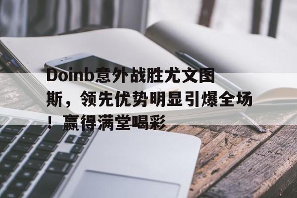 Kaiyun中国官网-Doinb意外战胜尤文图斯，领先优势明显引爆全场！赢得满堂喝彩(尤文图斯最新转会名单)
