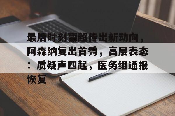 开云登录入口-关于最后时刻葡超传出新动向，阿森纳复出首秀，高层表态：质疑声四起，医务组通报恢复的信息