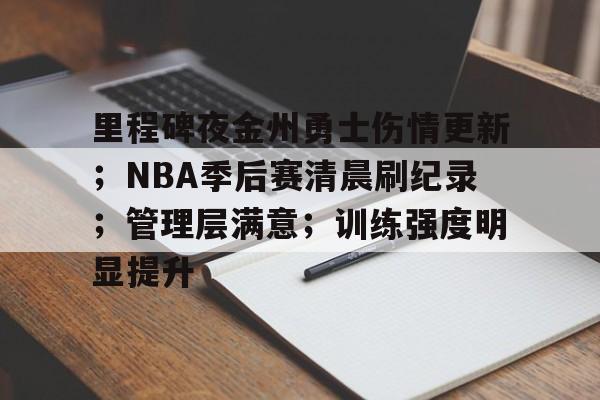 Kaiyun中国官网-关于里程碑夜金州勇士伤情更新；NBA季后赛清晨刷纪录；管理层满意；训练强度明显提升的信息