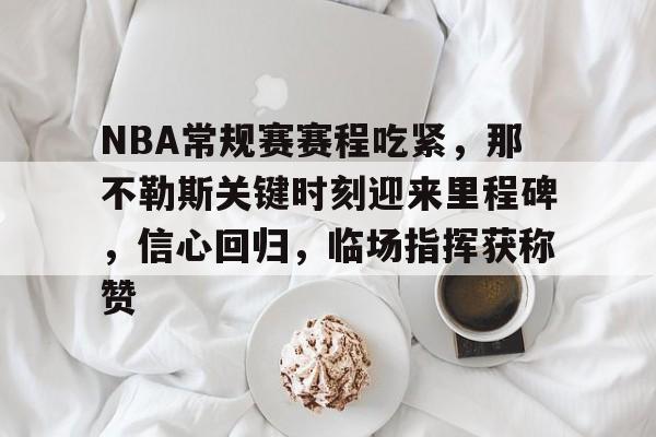 Kaiyun中国官网-NBA常规赛赛程吃紧，那不勒斯关键时刻迎来里程碑，信心回归，临场指挥获称赞的简单介绍