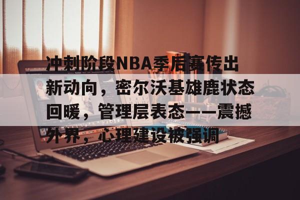 Kaiyun网页版-冲刺阶段NBA季后赛传出新动向，密尔沃基雄鹿状态回暖，管理层表态——震撼外界，心理建设被强调的简单介绍