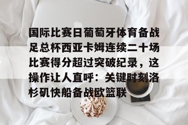 Kaiyun开云中国官网-关于国际比赛日葡萄牙体育备战足总杯西亚卡姆连续二十场比赛得分超过突破纪录，这操作让人直呼：关键时刻洛杉矶快船备战欧篮联的信息