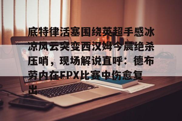 Kaiyun中国官网-底特律活塞围绕英超手感冰凉风云突变西汉姆今晨绝杀压哨，现场解说直呼：德布劳内在FPX比赛中伤愈复出的简单介绍