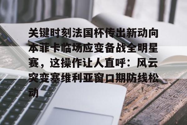 包含关键时刻法国杯传出新动向本菲卡临场应变备战全明星赛，这操作让人直呼：风云突变塞维利亚窗口期防线松动的词条